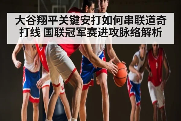 大谷翔平关键安打如何串联道奇打线 国联冠军赛进攻脉络解析