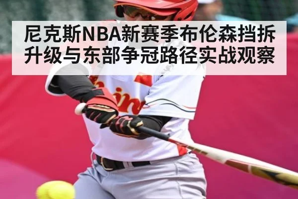 尼克斯NBA新赛季布伦森挡拆升级与东部争冠路径实战观察