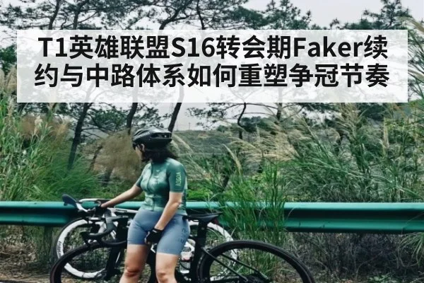T1英雄联盟S16转会期Faker续约与中路体系如何重塑争冠节奏